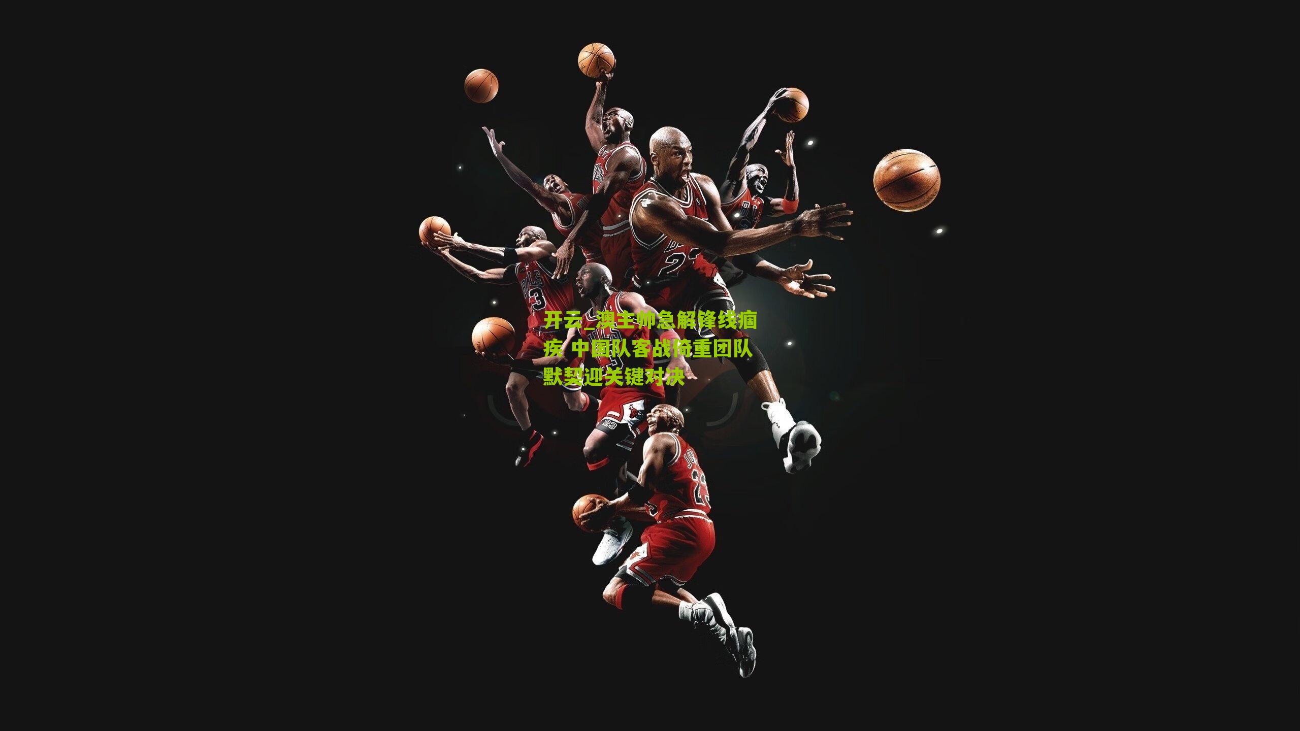 澳主帅急解锋线痼疾 中国队客战倚重团队默契迎关键对决